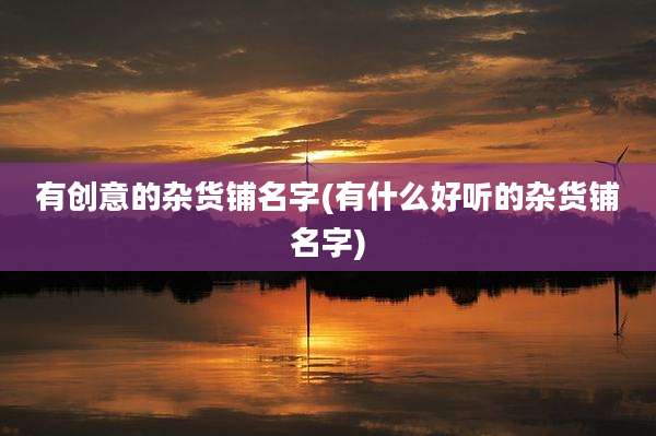 有创意的杂货铺名字(有什么好听的杂货铺名字)