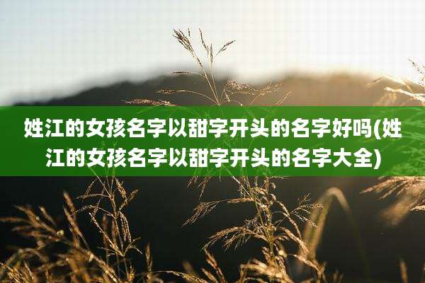 姓江的女孩名字以甜字开头的名字好吗(姓江的女孩名字以甜字开头的名字大全)