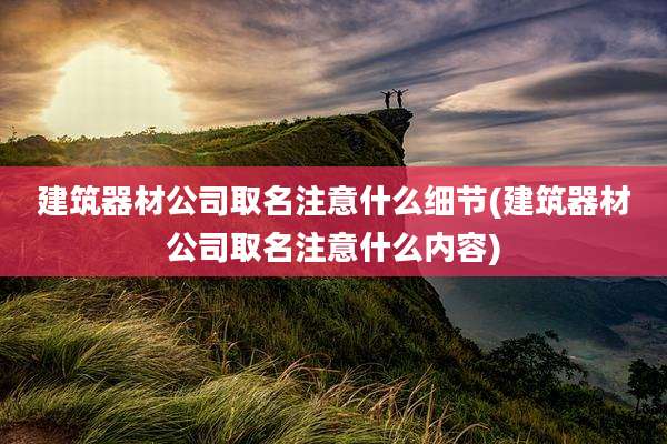 建筑器材公司取名注意什么细节(建筑器材公司取名注意什么内容)