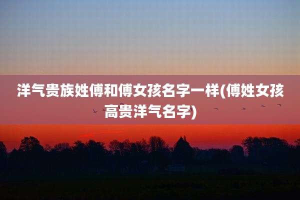 洋气贵族姓傅和傅女孩名字一样(傅姓女孩高贵洋气名字)