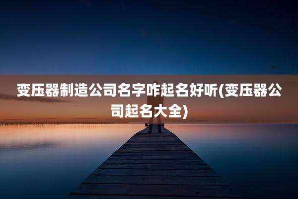 变压器制造公司名字咋起名好听(变压器公司起名大全)