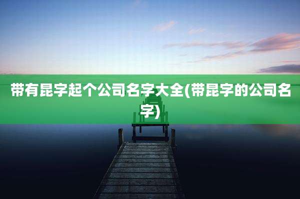带有昆字起个公司名字大全(带昆字的公司名字)