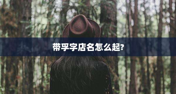 带孚字店名怎么起?