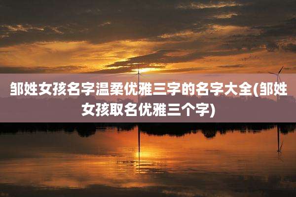 邹姓女孩名字温柔优雅三字的名字大全(邹姓女孩取名优雅三个字)