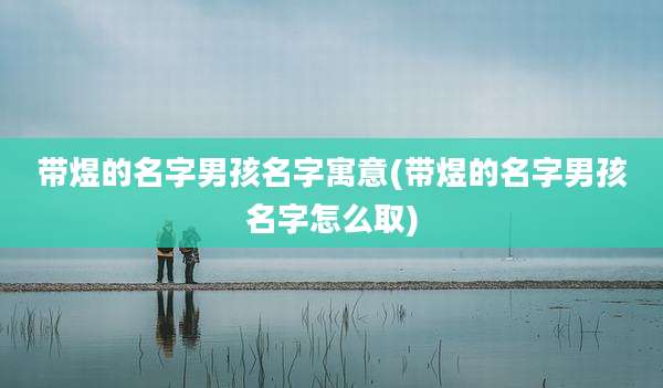 带煜的名字男孩名字寓意(带煜的名字男孩名字怎么取)