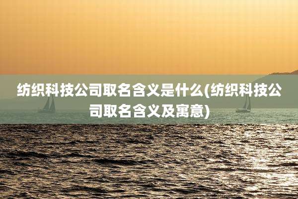 纺织科技公司取名含义是什么(纺织科技公司取名含义及寓意)