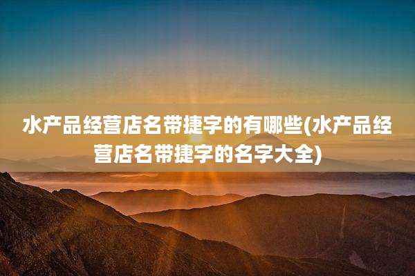 水产品经营店名带捷字的有哪些(水产品经营店名带捷字的名字大全)