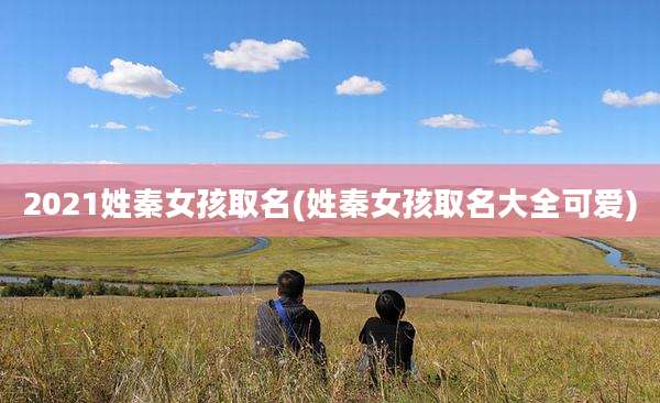 2021姓秦女孩取名(姓秦女孩取名大全可爱)