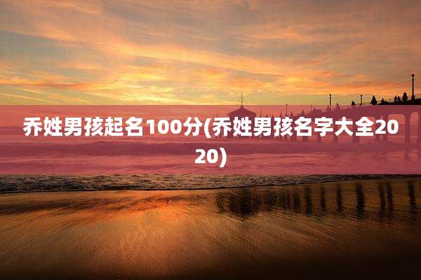 乔姓男孩起名100分(乔姓男孩名字大全2020)