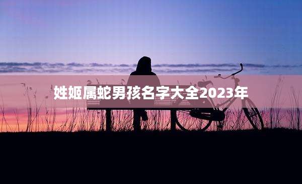 姓姬属蛇男孩名字大全2023年