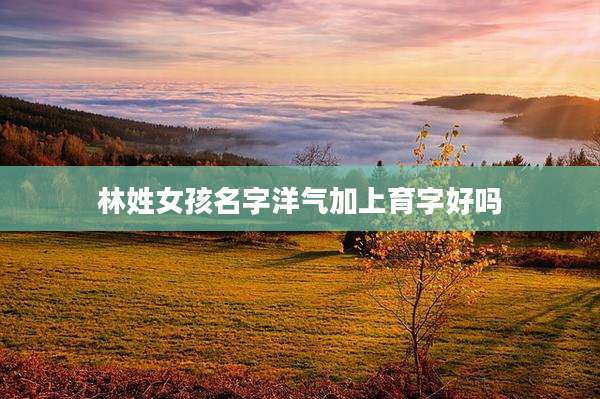 林姓女孩名字洋气加上育字好吗