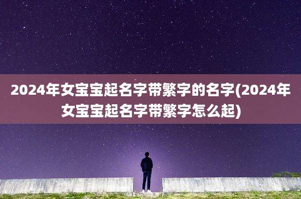 2024年女宝宝起名字带繁字的名字(2024年女宝宝起名字带繁字怎么起)