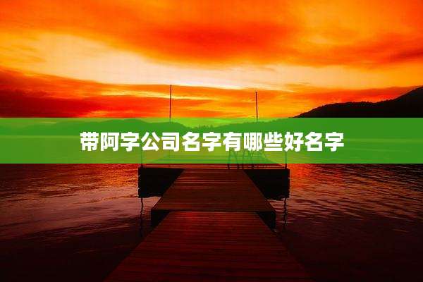 带阿字公司名字有哪些好名字