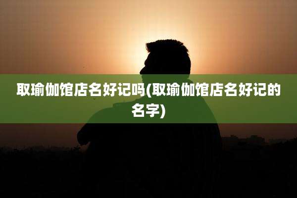 取瑜伽馆店名好记吗(取瑜伽馆店名好记的名字)