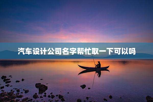 汽车设计公司名字帮忙取一下可以吗
