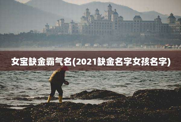 女宝缺金霸气名(2021缺金名字女孩名字)