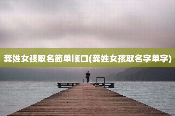 龚姓女孩取名简单顺口(龚姓女孩取名字单字)
