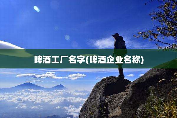 啤酒工厂名字(啤酒企业名称)