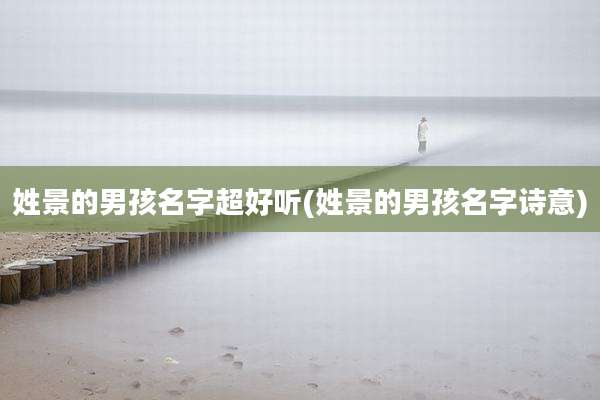 姓景的男孩名字超好听(姓景的男孩名字诗意)