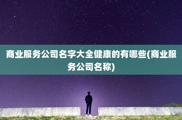 商业服务公司名字大全健康的有哪些(商业服务公司名称)