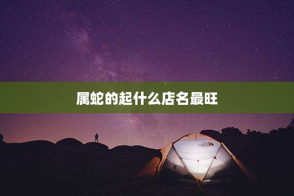 属蛇的起什么店名最旺