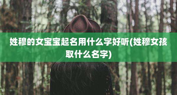 姓穆的女宝宝起名用什么字好听(姓穆女孩取什么名字)