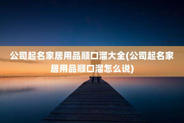 公司起名家居用品顺口溜大全(公司起名家居用品顺口溜怎么说)