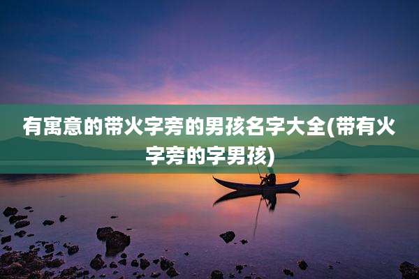 有寓意的带火字旁的男孩名字大全(带有火字旁的字男孩)