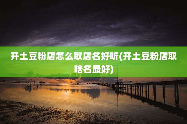 开土豆粉店怎么取店名好听(开土豆粉店取啥名最好)