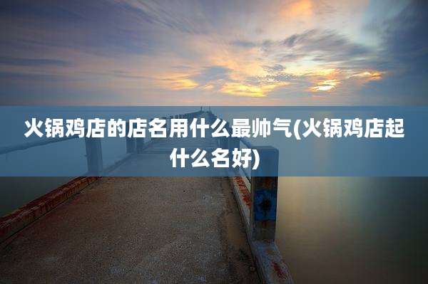 火锅鸡店的店名用什么最帅气(火锅鸡店起什么名好)