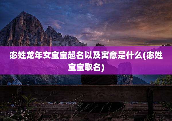 宓姓龙年女宝宝起名以及寓意是什么(宓姓宝宝取名)