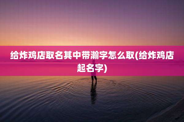 给炸鸡店取名其中带瀚字怎么取(给炸鸡店起名字)