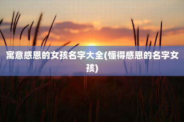 寓意感恩的女孩名字大全(懂得感恩的名字女孩)