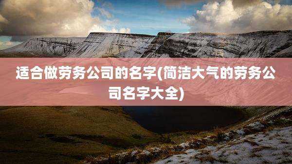 适合做劳务公司的名字(简洁大气的劳务公司名字大全)