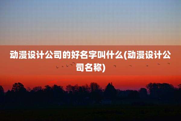 动漫设计公司的好名字叫什么(动漫设计公司名称)