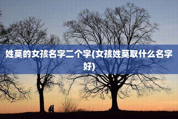 姓莫的女孩名字二个字(女孩姓莫取什么名字好)