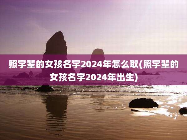照字辈的女孩名字2024年怎么取(照字辈的女孩名字2024年出生)