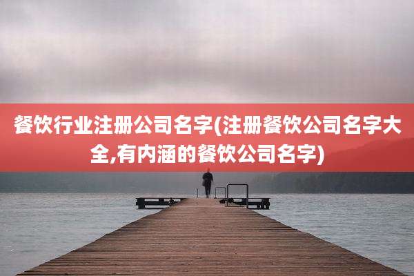 餐饮行业注册公司名字(注册餐饮公司名字大全,有内涵的餐饮公司名字)