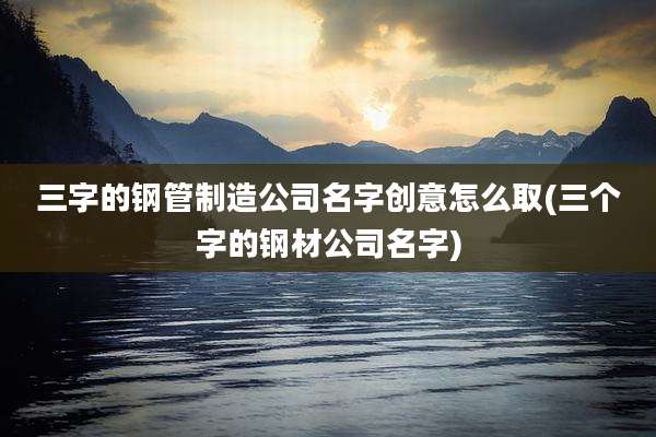 三字的钢管制造公司名字创意怎么取(三个字的钢材公司名字)