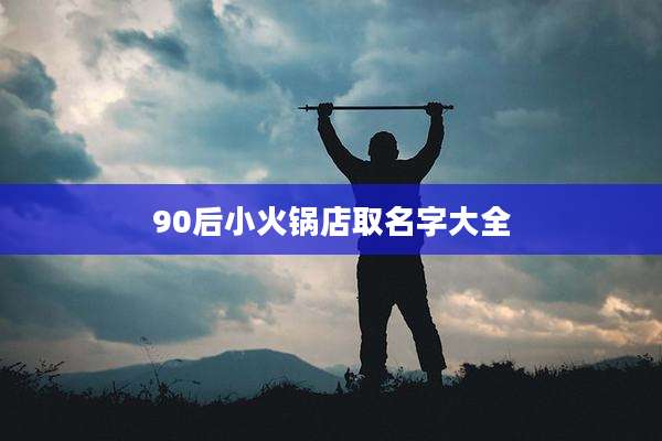 90后小火锅店取名字大全