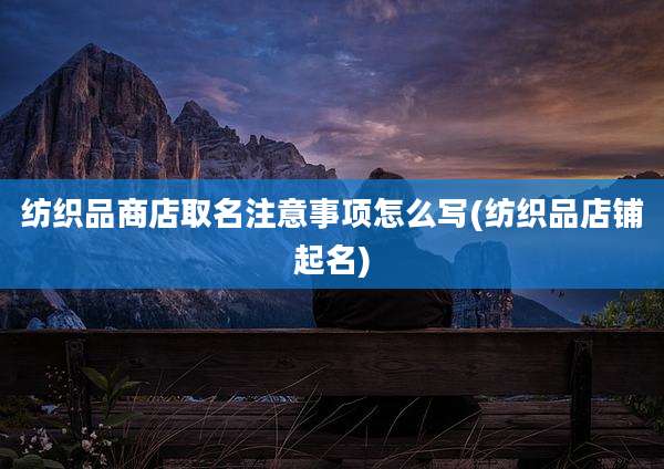 纺织品商店取名注意事项怎么写(纺织品店铺起名)