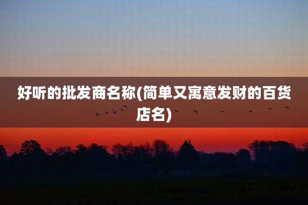 好听的批发商名称(简单又寓意发财的百货店名)