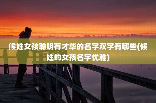 候姓女孩聪明有才华的名字双字有哪些(候姓的女孩名字优雅)