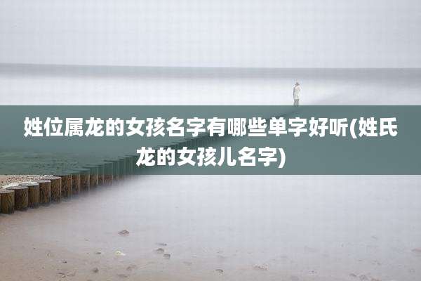 姓位属龙的女孩名字有哪些单字好听(姓氏龙的女孩儿名字)