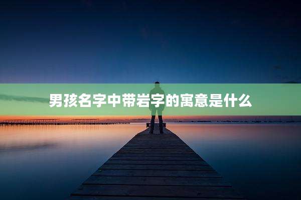 男孩名字中带岩字的寓意是什么