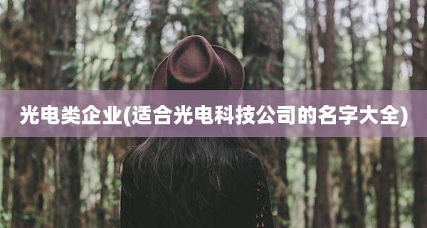 光电类企业(适合光电科技公司的名字大全)