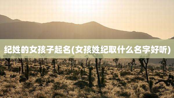 纪姓的女孩子起名(女孩姓纪取什么名字好听)