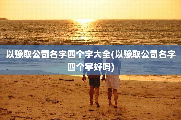 以豫取公司名字四个字大全(以豫取公司名字四个字好吗)