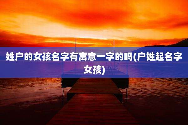 姓户的女孩名字有寓意一字的吗(户姓起名字女孩)