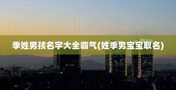 季姓男孩名字大全霸气(姓季男宝宝取名)